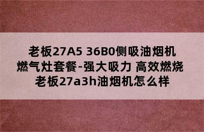 老板27A5+36B0侧吸油烟机燃气灶套餐-强大吸力+高效燃烧 老板27a3h油烟机怎么样